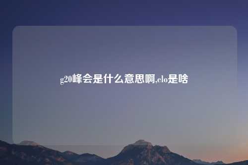 g20峰会是什么意思啊,elo是啥