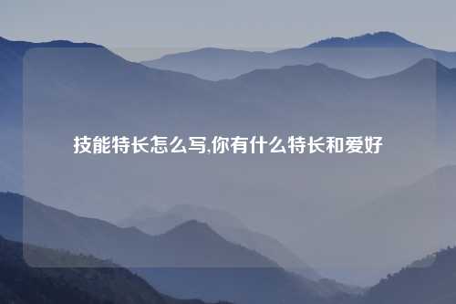 技能特长怎么写,你有什么特长和爱好
