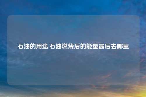 石油的用途,石油燃烧后的能量最后去哪里