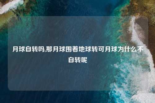 月球自转吗,那月球围着地球转可月球为什么不自转呢