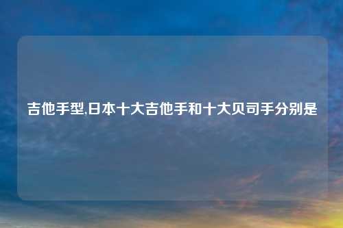 吉他手型,日本十大吉他手和十大贝司手分别是
