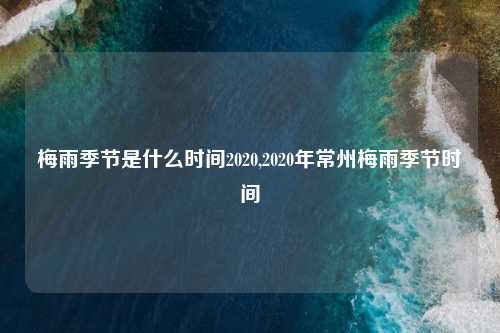 梅雨季节是什么时间2020,2020年常州梅雨季节时间
