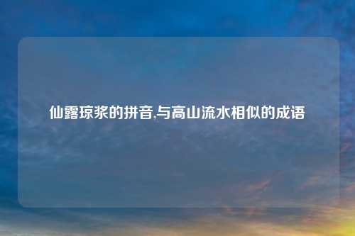仙露琼浆的拼音,与高山流水相似的成语