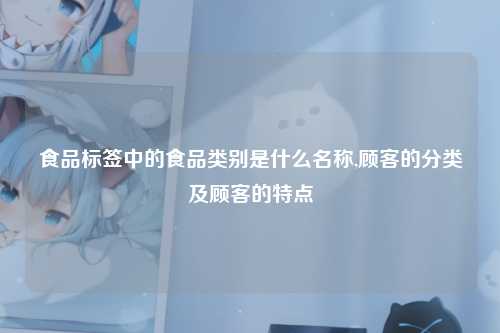 食品标签中的食品类别是什么名称,顾客的分类及顾客的特点