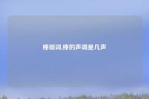棒组词,棒的声调是几声