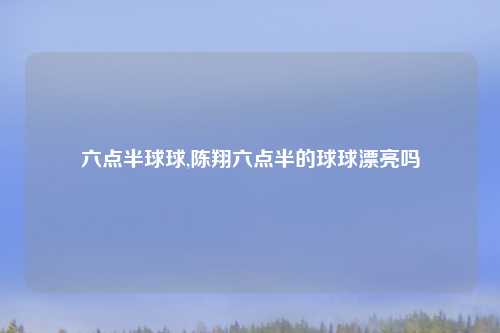 六点半球球,陈翔六点半的球球漂亮吗