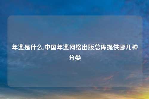 年鉴是什么,中国年鉴网络出版总库提供哪几种分类