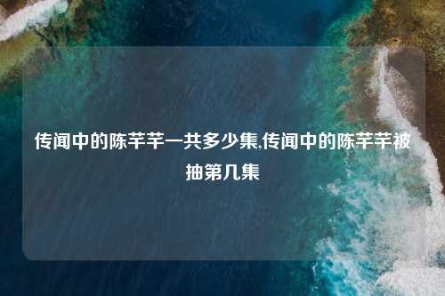 传闻中的陈芊芊一共多少集,传闻中的陈芊芊被抽第几集
