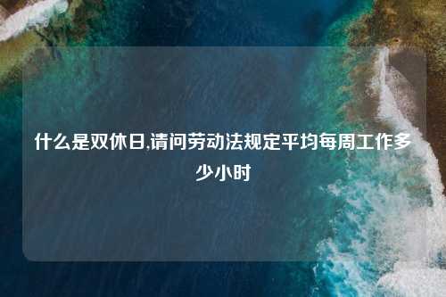 什么是双休日,请问劳动法规定平均每周工作多少小时