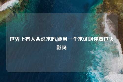 世界上有人会忍术吗,能用一个术证明你看过火影吗