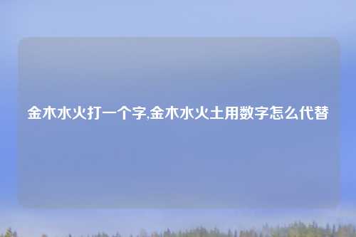 金木水火打一个字,金木水火土用数字怎么代替