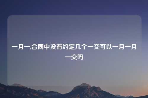 一月一,合同中没有约定几个一交可以一月一月一交吗