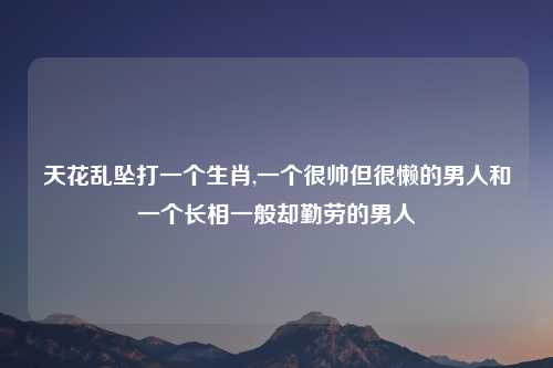 天花乱坠打一个生肖,一个很帅但很懒的男人和一个长相一般却勤劳的男人