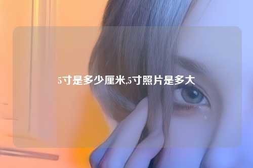5寸是多少厘米,5寸照片是多大