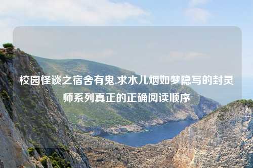 校园怪谈之宿舍有鬼,求水儿烟如梦隐写的封灵师系列真正的正确阅读顺序