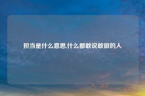 担当是什么意思,什么都敢说敢做的人