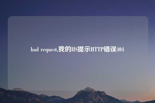 bad request,我的IIS提示HTTP错误404