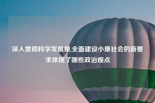 深入贯彻科学发展观,全面建设小康社会的新要求体现了哪些政治观点
