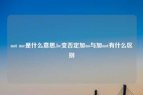 not me是什么意思,be变否定加no与加not有什么区别
