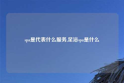 spa是代表什么服务,足浴spa是什么
