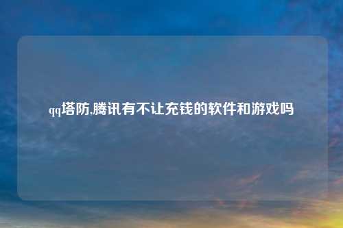 qq塔防,腾讯有不让充钱的软件和游戏吗