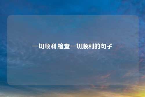 一切顺利,检查一切顺利的句子