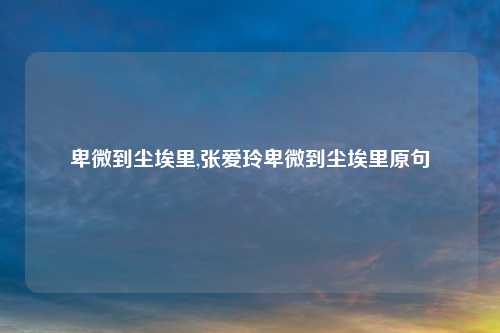 卑微到尘埃里,张爱玲卑微到尘埃里原句