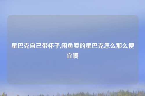 星巴克自己带杯子,闲鱼卖的星巴克怎么那么便宜啊