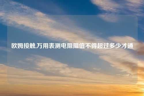 欧姆接触,万用表测电阻阻值不得超过多少才通