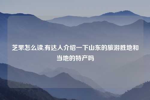 芝罘怎么读,有达人介绍一下山东的旅游胜地和当地的特产吗
