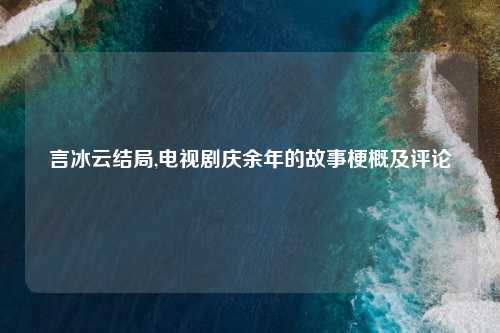言冰云结局,电视剧庆余年的故事梗概及评论