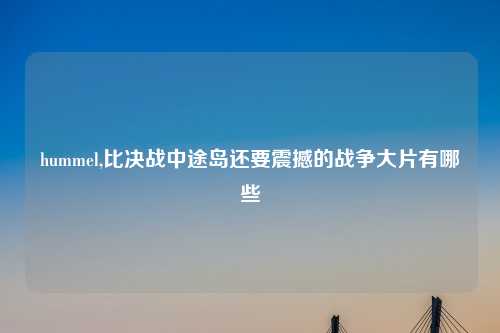 hummel,比决战中途岛还要震撼的战争大片有哪些