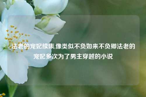 法老的宠妃续集,像类似不负如来不负卿法老的宠妃多次为了男主穿越的小说