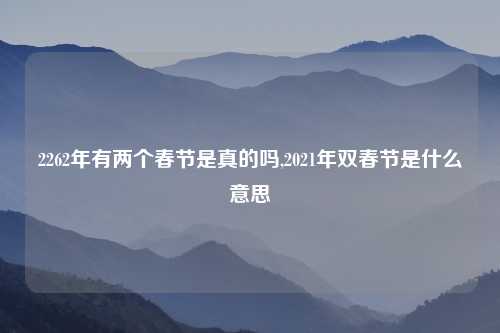 2262年有两个春节是真的吗,2021年双春节是什么意思