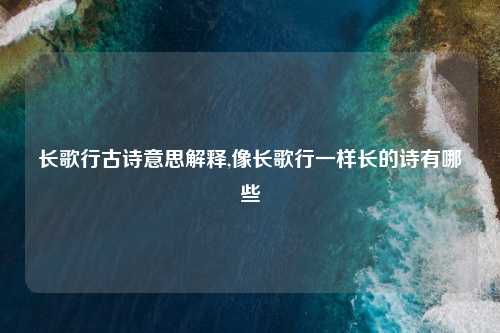 长歌行古诗意思解释,像长歌行一样长的诗有哪些