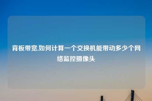 背板带宽,如何计算一个交换机能带动多少个网络监控摄像头