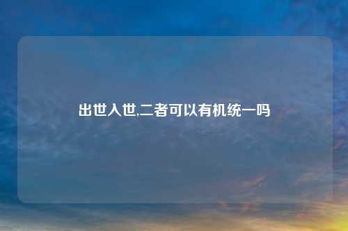 出世入世,二者可以有机统一吗