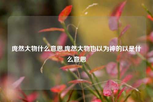 庞然大物什么意思,庞然大物也以为神的以是什么意思