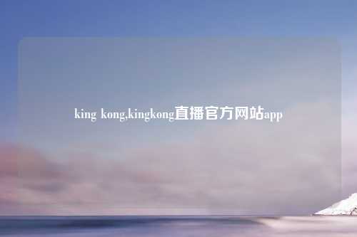 king kong,kingkong直播官方网站app