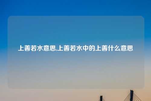 上善若水意思,上善若水中的上善什么意思