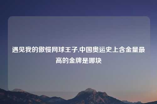 遇见我的傲慢网球王子,中国奥运史上含金量最高的金牌是哪块