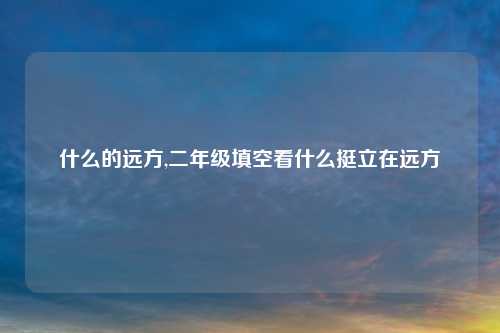 什么的远方,二年级填空看什么挺立在远方