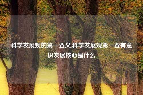 科学发展观的第一要义,科学发展观第一要有意识发展核心是什么