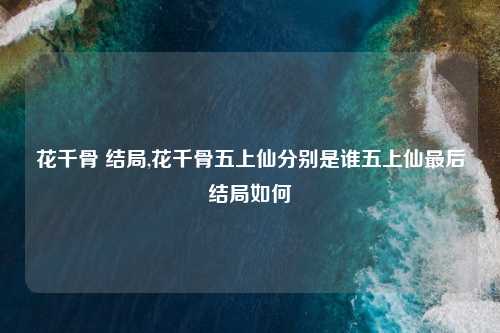 花千骨 结局,花千骨五上仙分别是谁五上仙最后结局如何