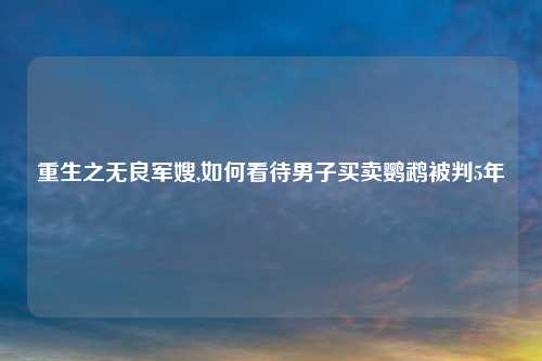 重生之无良军嫂,如何看待男子买卖鹦鹉被判5年