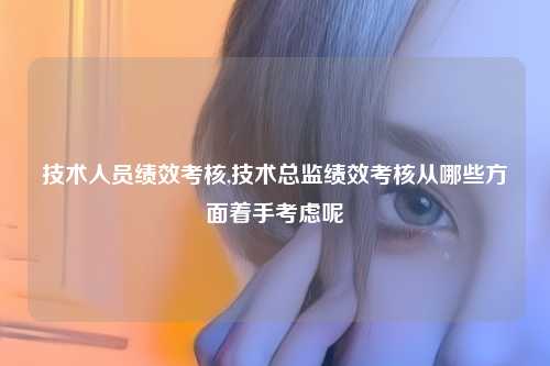 技术人员绩效考核,技术总监绩效考核从哪些方面着手考虑呢