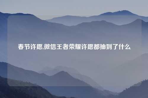 春节许愿,微信王者荣耀许愿都抽到了什么