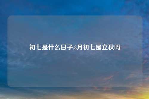 初七是什么日子,8月初七是立秋吗