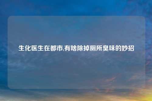 生化医生在都市,有啥除掉厕所臭味的妙招