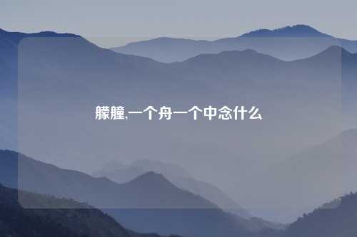 艨艟,一个舟一个中念什么